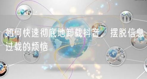如何快速彻底地卸载抖音，摆脱信息过载的烦