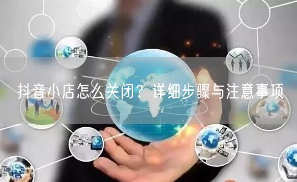 抖音小店怎么关闭？详细步骤与注意事项