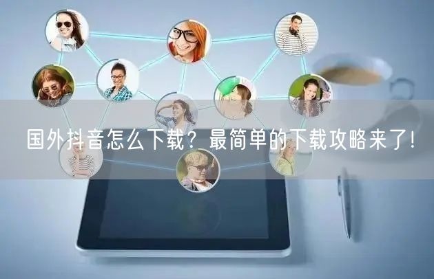 国外抖音怎么下载？最简单的下载攻略来了！