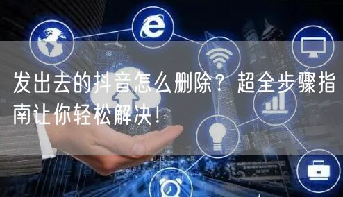 发出去的抖音怎么删除？超全步骤指南让你轻松解决！