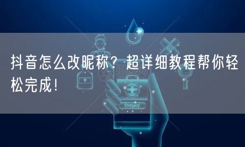 抖音怎么改昵称？超详细教程帮你轻松完成！