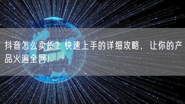 抖音怎么卖货？快速上手的详细攻略，让你的产品火遍全网！