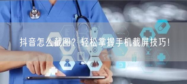 抖音怎么截图？轻松掌握手机截屏技巧！