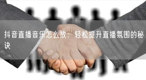 抖音直播音乐怎么放：轻松提升直播氛围的秘