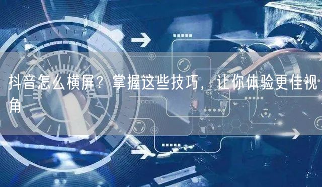 抖音怎么横屏？掌握这些技巧，让你体验更佳视角