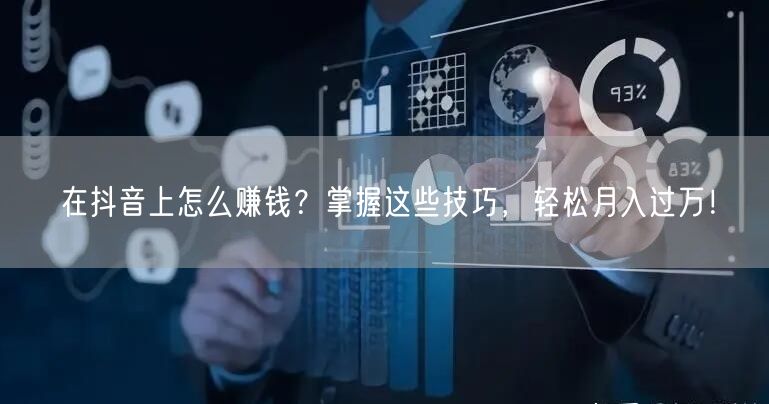 在抖音上怎么赚钱？掌握这些技巧，轻松月入过万！