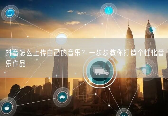 抖音怎么上传自己的音乐？一步步教你打造个性化音乐作品
