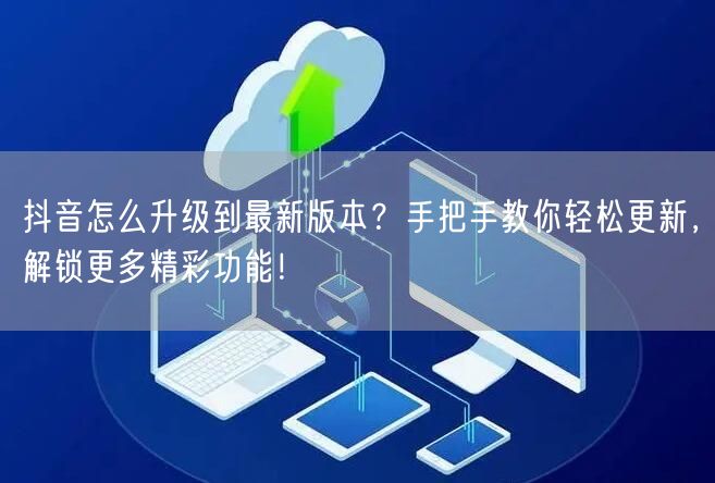抖音怎么升级到最新版本？手把手教你轻松更新，解锁更多精彩功能！