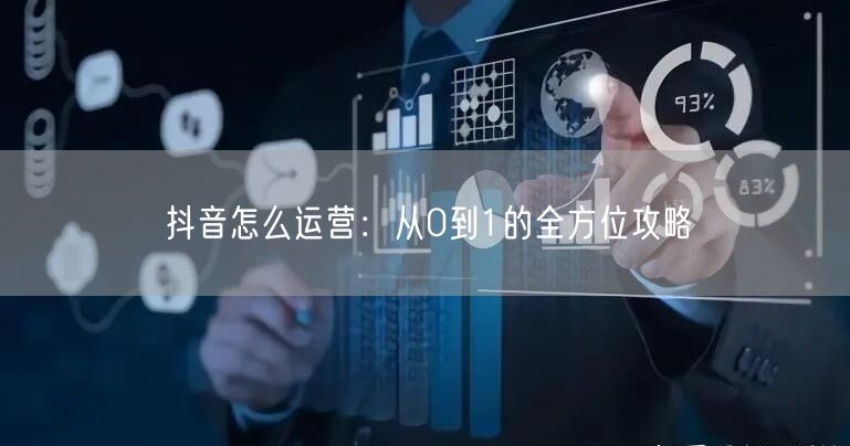 抖音怎么运营：从0到1的全方位攻略