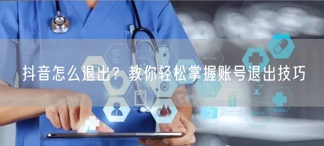 抖音怎么退出？教你轻松掌握账号退出技巧