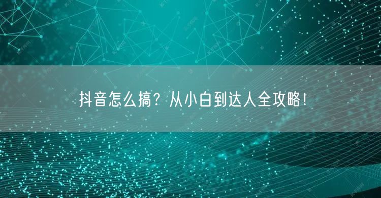 抖音怎么搞？从小白到达人全攻略！