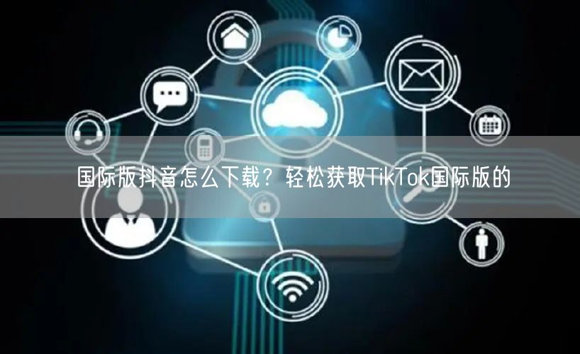 国际版抖音怎么下载？轻松获取TikTok国际版的