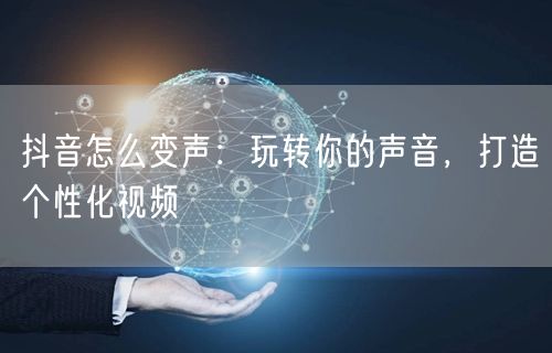 抖音怎么变声：玩转你的声音，打造个性化视频