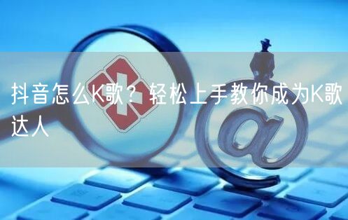 抖音怎么K歌？轻松上手教你成为K歌达人