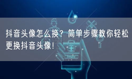 抖音头像怎么换？简单步骤教你轻松更换抖音头像！