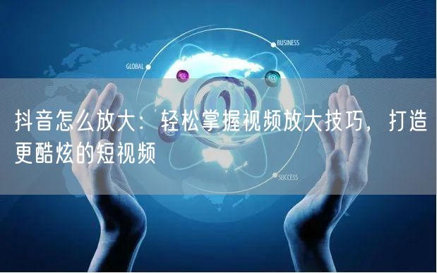抖音怎么放大：轻松掌握视频放大技巧，打造更酷炫的短视频