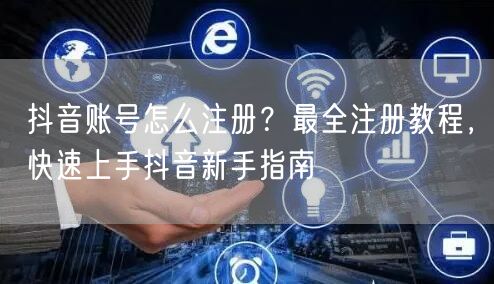 抖音账号怎么注册？最全注册教程，快速上手