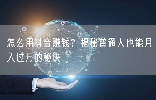 怎么用抖音赚钱？揭秘普通人也能月入过万的