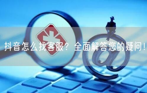 抖音怎么找客服？全面解答您的疑问！