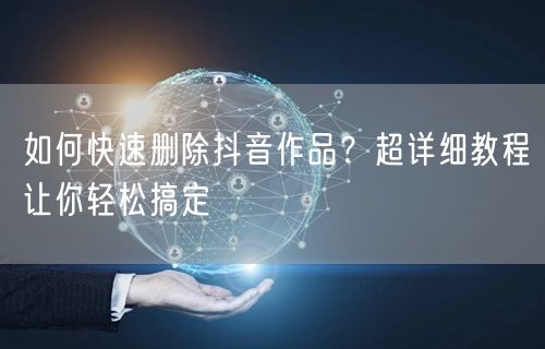如何快速删除抖音作品？超详细教程让你轻松搞定