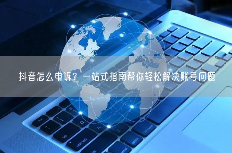 抖音怎么申诉？一站式指南帮你轻松解决账号问题