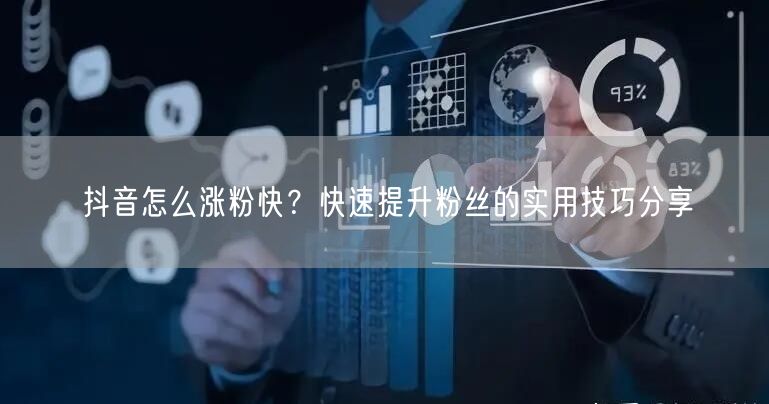抖音怎么涨粉快？快速提升粉丝的实用技巧分享