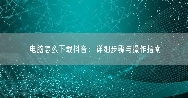 电脑怎么下载抖音：详细步骤与操作指南