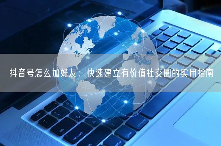 抖音号怎么加好友：快速建立有价值社交圈的实用指南