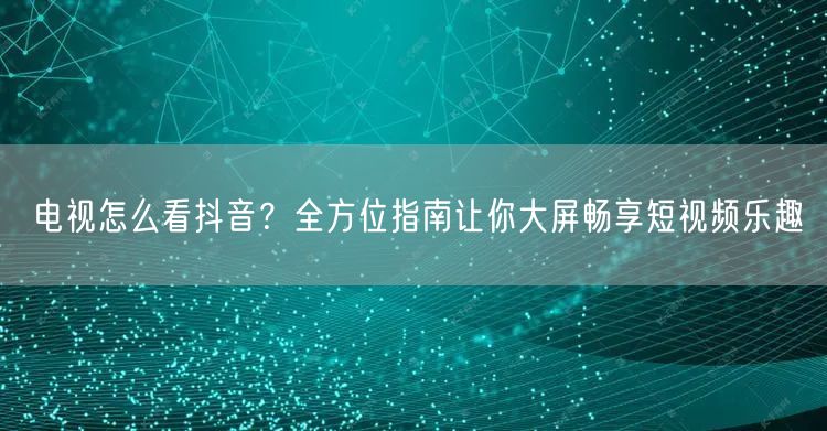 电视怎么看抖音？全方位指南让你大屏畅享短视频乐趣