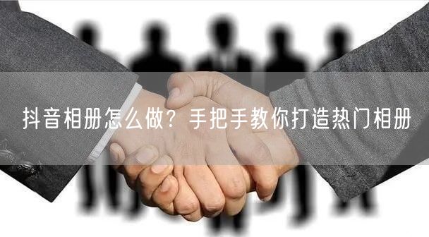 抖音相册怎么做？手把手教你打造热门相册