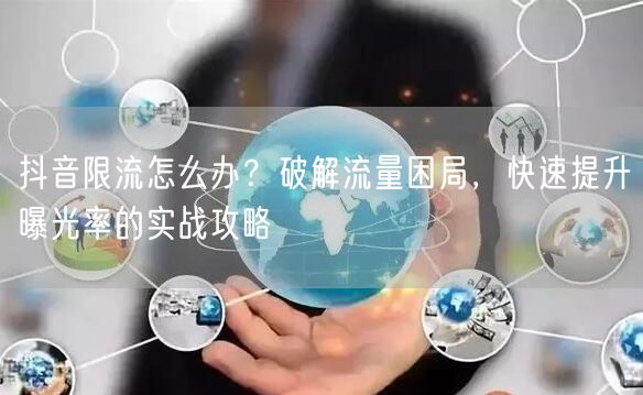 抖音限流怎么办？破解流量困局，快速提升曝光率的实战攻略