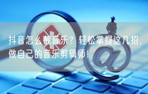 抖音怎么截音乐？轻松掌握这几招，做自己的