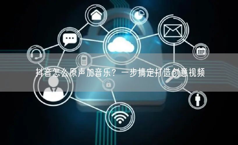 抖音怎么原声加音乐？一步搞定打造创意视频