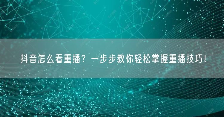 抖音怎么看重播？一步步教你轻松掌握重播技巧！