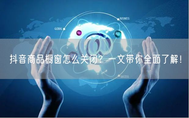 抖音商品橱窗怎么关闭？一文带你全面了解！