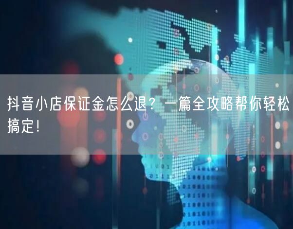 抖音小店保证金怎么退？一篇全攻略帮你轻松搞定！