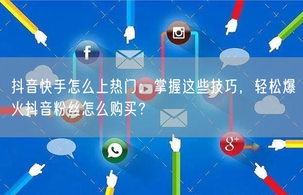 抖音快手怎么上热门：掌握这些技巧，轻松爆火抖音粉丝怎么购买？