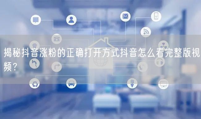 揭秘抖音涨粉的正确打开方式抖音怎么看完整版视频？