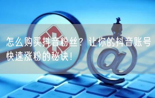 怎么购买抖音粉丝？让你的抖音账号快速涨粉的秘诀！