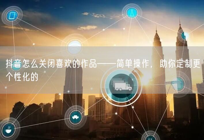抖音怎么关闭喜欢的作品——简单操作，助你定制更个性化的