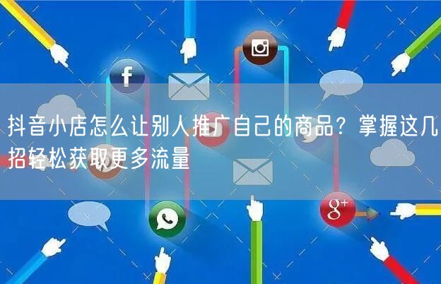 抖音小店怎么让别人推广自己的商品？掌握这几招轻松获取更多流量