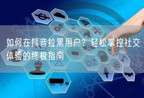 如何在抖音拉黑用户？轻松掌控社交体验的终