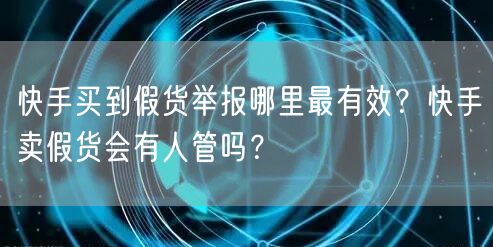 快手买到假货举报哪里最有效?快手卖假货会有人管吗?