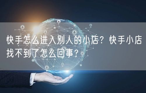 快手怎么进入别人的小店？快手小店找不到了怎么回事？