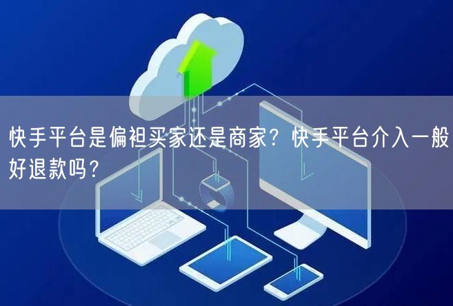 快手平台是偏袒买家还是商家？快手平台介入一般好退款吗？