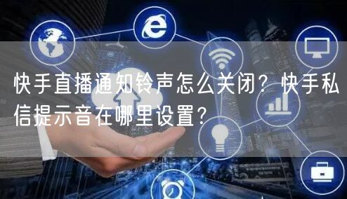 快手直播通知铃声怎么关闭？快手私信提示音在哪里设置？