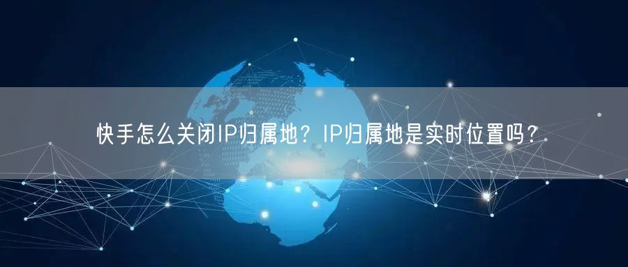 快手怎么关闭IP归属地？IP归属地是实时位置吗？
