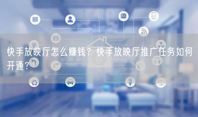 快手放映厅怎么赚钱？快手放映厅推广任务如何开通？