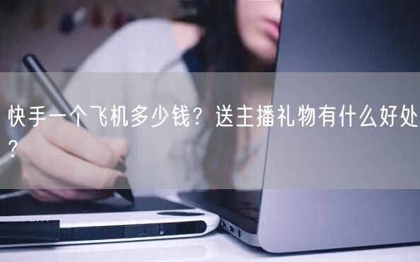 快手一个飞机多少钱？送主播礼物有什么好处