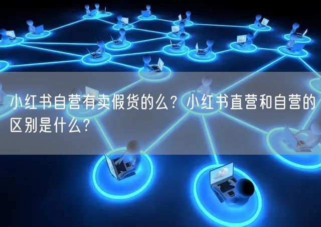 小红书自营有卖假货的么？小红书直营和自营的区别是什么？